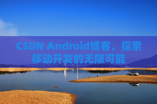 CSDN Android博客，探索移动开发的无限可能
